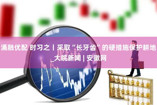 涌融优配 时习之丨采取“长牙齿”的硬措施保护耕地_大皖新闻 | 安徽网