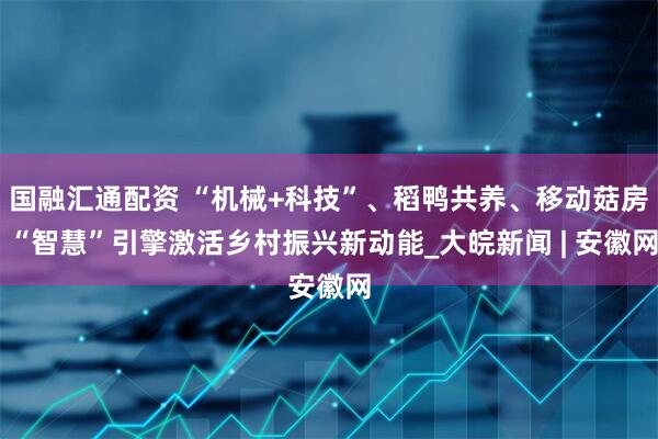 国融汇通配资 “机械+科技”、稻鸭共养、移动菇房 “智慧”引擎激活乡村振兴新动能_大皖新闻 | 安徽网