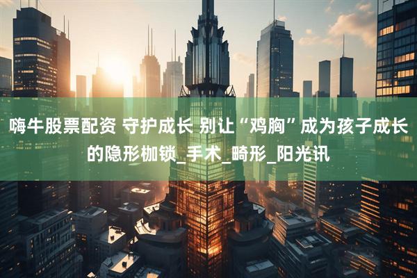 嗨牛股票配资 守护成长 别让“鸡胸”成为孩子成长的隐形枷锁_手术_畸形_阳光讯