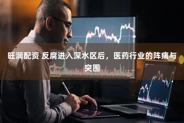 旺润配资 反腐进入深水区后，医药行业的阵痛与突围