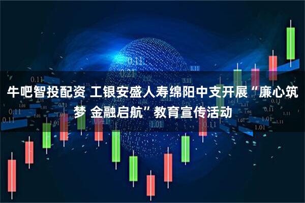 牛吧智投配资 工银安盛人寿绵阳中支开展“廉心筑梦 金融启航”教育宣传活动