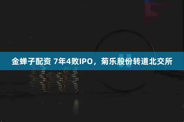 金蝉子配资 7年4败IPO，菊乐股份转道北交所