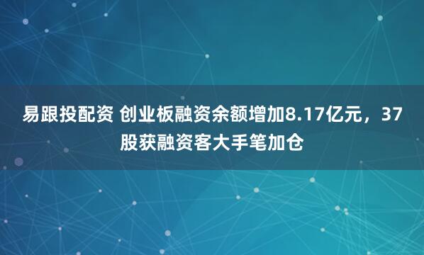 易跟投配资 创业板融资余额增加8.17亿元，37股获融资客大手笔加仓