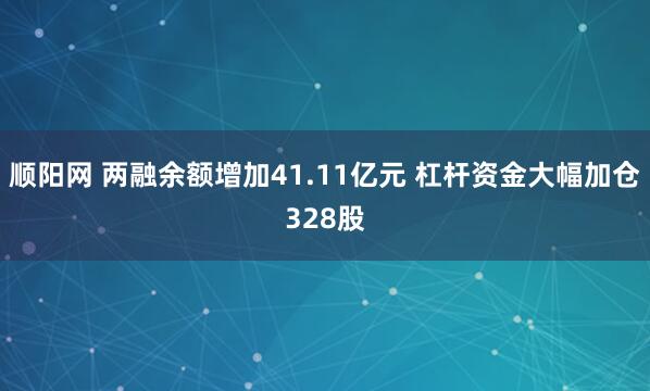 顺阳网 两融余额增加41.11亿元 杠杆资金大幅加仓328股