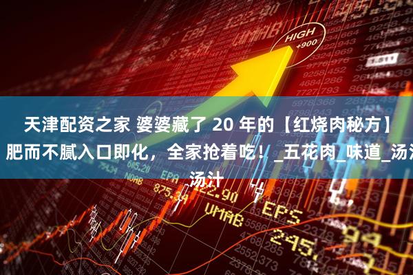 天津配资之家 婆婆藏了 20 年的【红烧肉秘方】，肥而不腻入口即化，全家抢着吃！_五花肉_味道_汤汁