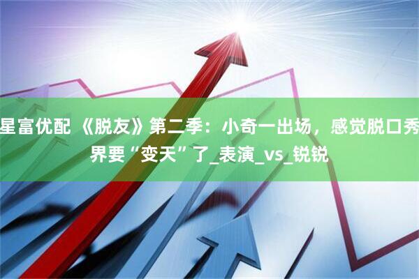 星富优配 《脱友》第二季：小奇一出场，感觉脱口秀界要“变天”了_表演_vs_锐锐