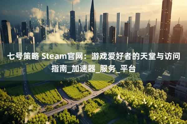 七号策略 Steam官网：游戏爱好者的天堂与访问指南_加速器_服务_平台
